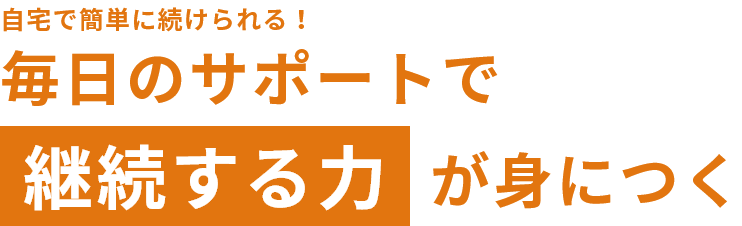 自宅で簡単に続けられる！毎日のサポートで継続する力が身につく